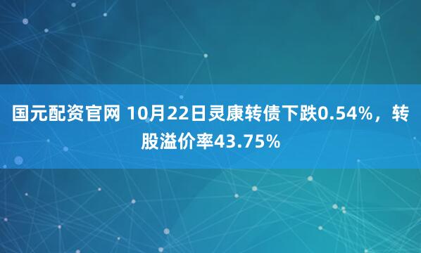 国元配资官网 10月22日灵康转债下跌0.54%,转股溢价率43.75%