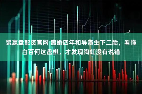 聚赢盘配资官网 离婚四年和导演生下二胎，看懂白百何这盘棋，才发现陶虹没有说错