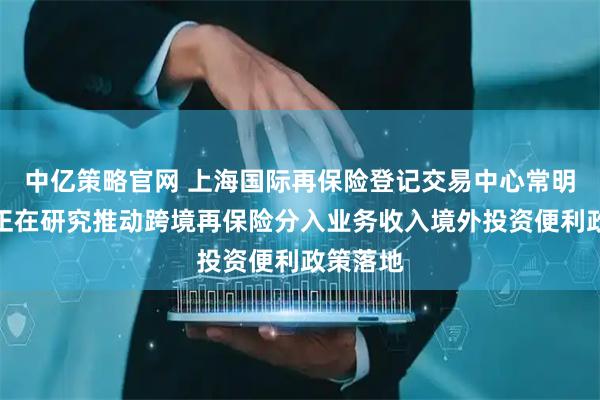 中亿策略官网 上海国际再保险登记交易中心常明：目前正在研究推动跨境再保险分入业务收入境外投资便利政策落地