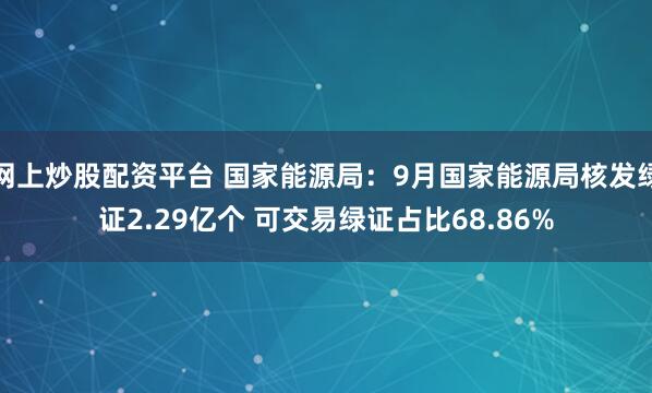 网上炒股配资平台 国家能源局：9月国家能源局核发绿证2.29亿个 可交易绿证占比68.86%