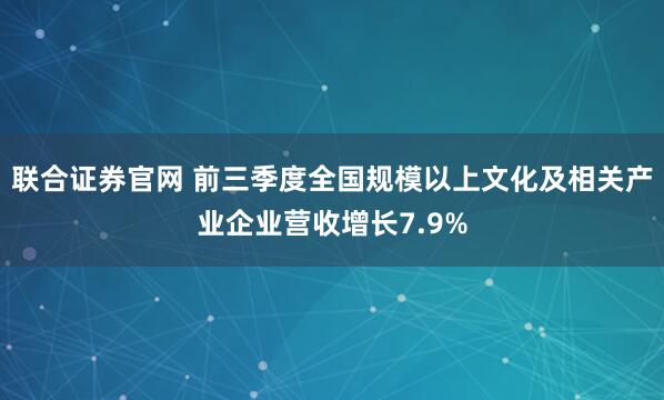 联合证券官网 前三季度全国规模以上文化及相关产业企业营收增长7.9%