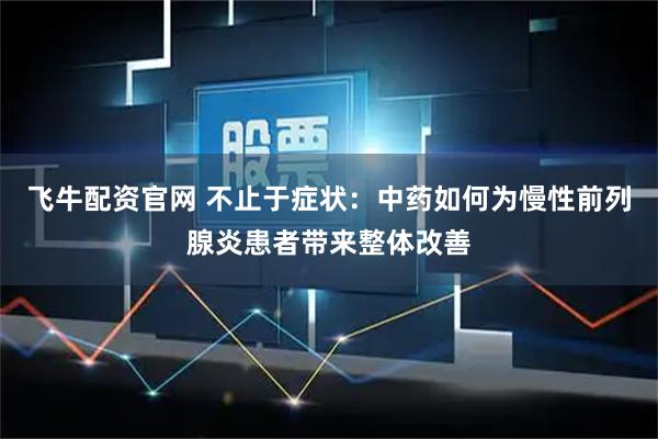 飞牛配资官网 不止于症状:中药如何为慢性前列腺炎患者带来整体改善