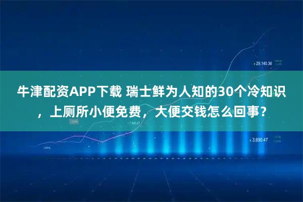 牛津配资APP下载 瑞士鲜为人知的30个冷知识，上厕所小便免费，大便交钱怎么回事？