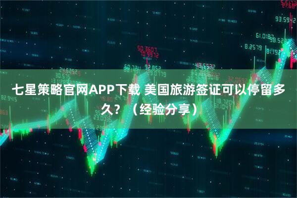 七星策略官网APP下载 美国旅游签证可以停留多久？（经验分享）