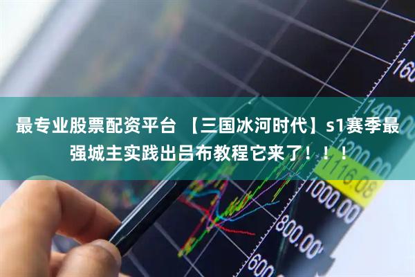 最专业股票配资平台 【三国冰河时代】s1赛季最强城主实践出吕布教程它来了！！！