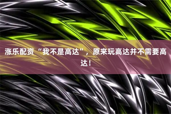 涨乐配资 “我不是高达”，原来玩高达并不需要高达！