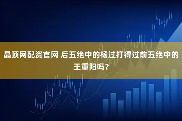 晶顶网配资官网 后五绝中的杨过打得过前五绝中的王重阳吗?