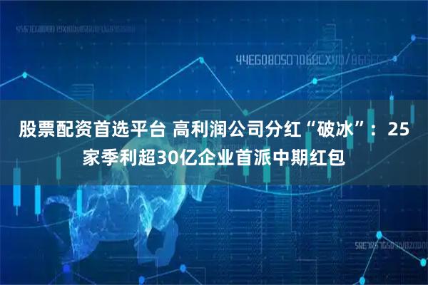 股票配资首选平台 高利润公司分红“破冰”：25家季利超30亿企业首派中期红包