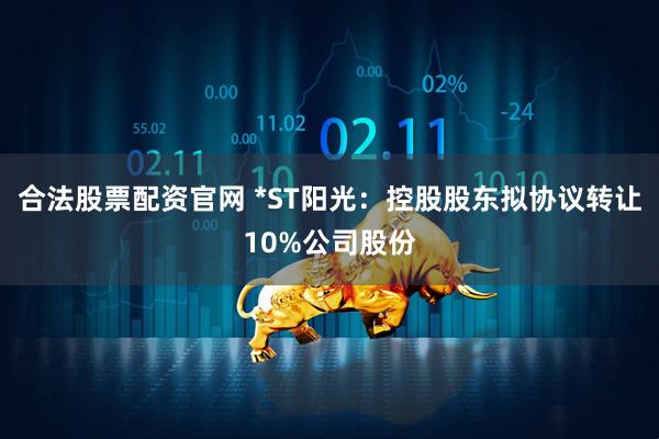 合法股票配资官网 *ST阳光：控股股东拟协议转让10%公司股份
