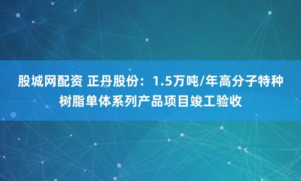 股城网配资 正丹股份：1.5万吨/年高分子特种树脂单体系列产品项目竣工验收