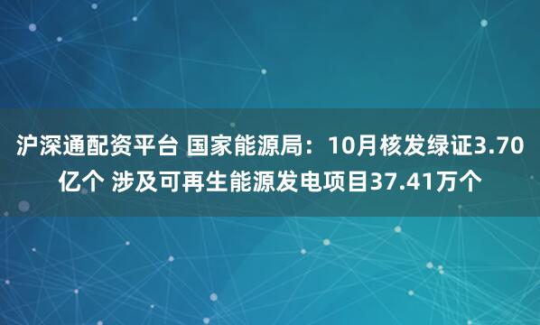 沪深通配资平台 国家能源局：10月核发绿证3.70亿个 涉及可再生能源发电项目37.41万个