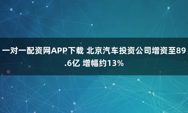 一对一配资网APP下载 北京汽车投资公司增资至89.6亿 增幅约13%