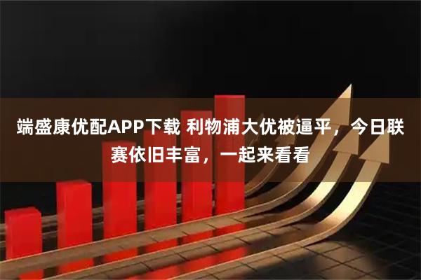 端盛康优配APP下载 利物浦大优被逼平,今日联赛依旧丰富,一起来看看