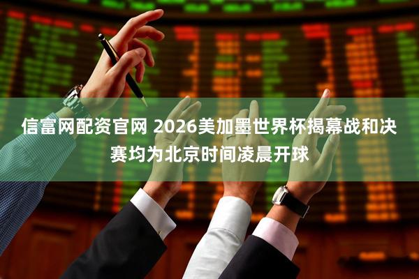 信富网配资官网 2026美加墨世界杯揭幕战和决赛均为北京时间凌晨开球