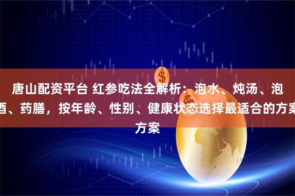 唐山配资平台 红参吃法全解析:泡水、炖汤、泡酒、药膳,按年龄、性别、健康状态选择最适合的方案