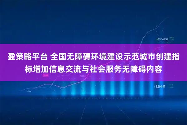 盈策略平台 全国无障碍环境建设示范城市创建指标增加信息交流与社会服务无障碍内容