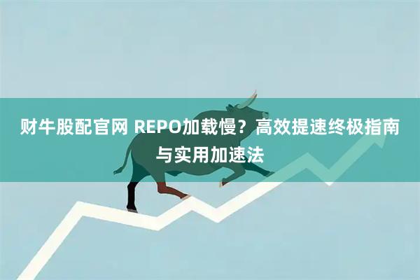 财牛股配官网 REPO加载慢？高效提速终极指南与实用加速法