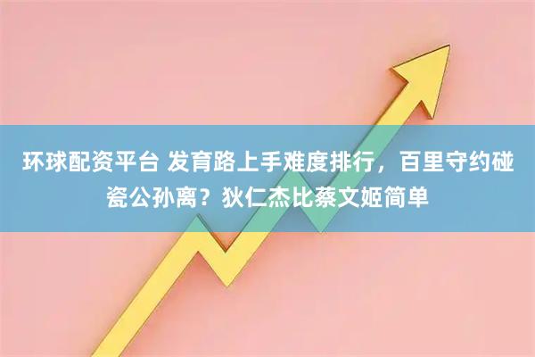 环球配资平台 发育路上手难度排行，百里守约碰瓷公孙离？狄仁杰比蔡文姬简单