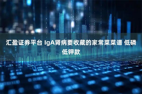 汇盈证券平台 IgA肾病要收藏的家常菜菜谱 低磷低钾款