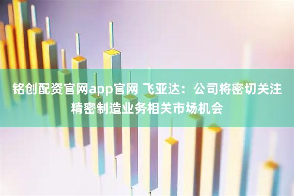 铭创配资官网app官网 飞亚达：公司将密切关注精密制造业务相关市场机会