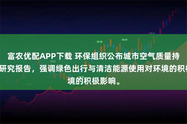 富农优配APP下载 环保组织公布城市空气质量持续改善研究报告，强调绿色出行与清洁能源使用对环境的积极影响。