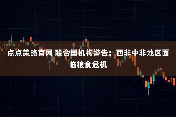 点点策略官网 联合国机构警告：西非中非地区面临粮食危机