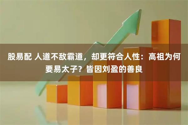 股易配 人道不敌霸道，却更符合人性：高祖为何要易太子？皆因刘盈的善良