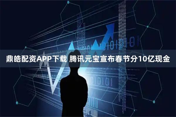 鼎皓配资APP下载 腾讯元宝宣布春节分10亿现金
