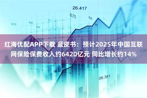 红海优配APP下载 蓝皮书：预计2025年中国互联网保险保费收入约6420亿元 同比增长约14%