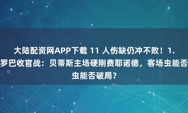 大陆配资网APP下载 11 人伤缺仍冲不败！1.30 欧罗巴收官战：贝蒂斯主场硬刚费耶诺德，客场虫能否破局？