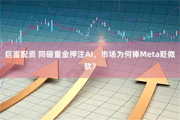 巨富配资 同砸重金押注AI，市场为何捧Meta贬微软？