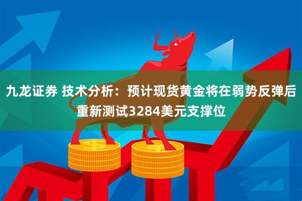 九龙证券 技术分析：预计现货黄金将在弱势反弹后重新测试3284美元支撑位