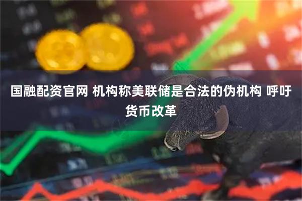 国融配资官网 机构称美联储是合法的伪机构 呼吁货币改革