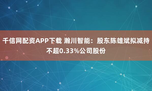 千信网配资APP下载 瀚川智能：股东陈雄斌拟减持不超0.33%公司股份