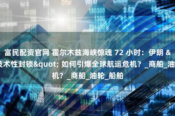 富民配资官网 霍尔木兹海峡惊魂 72 小时：伊朗 "技术性封锁" 如何引爆全球航运危机？_商船_油轮_船舶