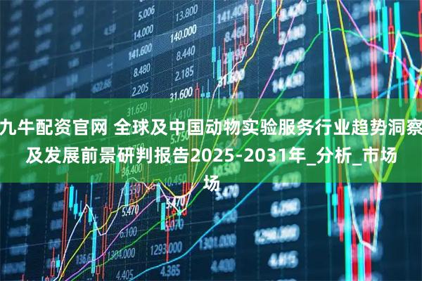 九牛配资官网 全球及中国动物实验服务行业趋势洞察及发展前景研判报告2025-2031年_分析_市场