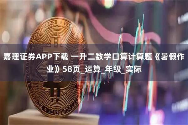 嘉理证券APP下载 一升二数学口算计算题《暑假作业》58页_运算_年级_实际
