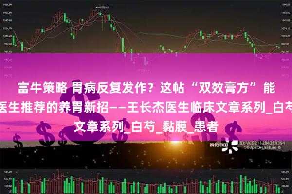 富牛策略 胃病反复发作？这帖 “双效膏方” 能喝又能敷，医生推荐的养胃新招——王长杰医生临床文章系列_白芍_黏膜_患者