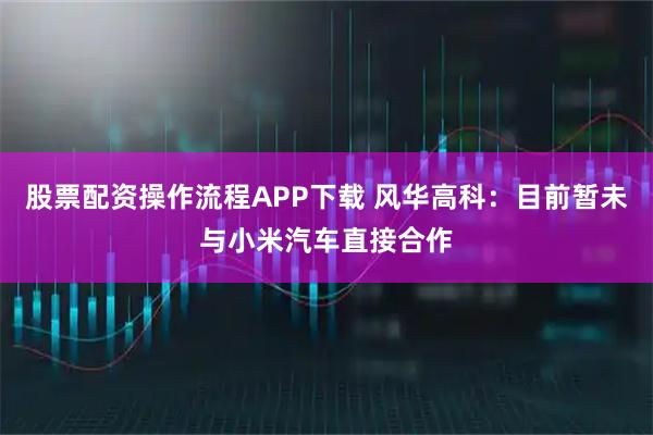 股票配资操作流程APP下载 风华高科：目前暂未与小米汽车直接合作