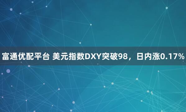 富通优配平台 美元指数DXY突破98，日内涨0.17%