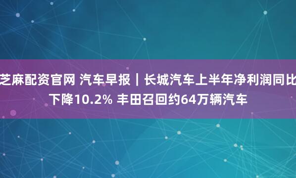 芝麻配资官网 汽车早报｜长城汽车上半年净利润同比下降10.2% 丰田召回约64万辆汽车