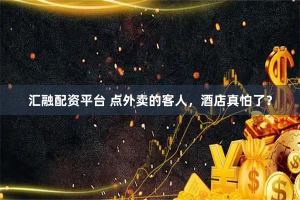 汇融配资平台 点外卖的客人,酒店真怕了?