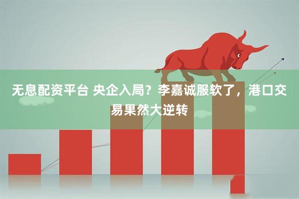 无息配资平台 央企入局？李嘉诚服软了，港口交易果然大逆转