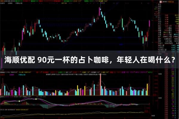 海顺优配 90元一杯的占卜咖啡，年轻人在喝什么？