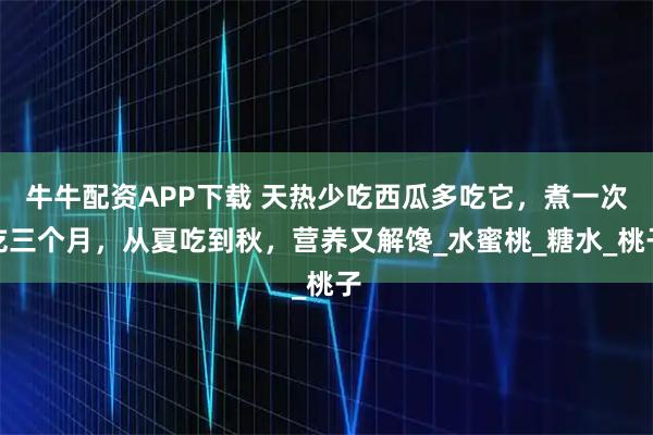 牛牛配资APP下载 天热少吃西瓜多吃它，煮一次吃三个月，从夏吃到秋，营养又解馋_水蜜桃_糖水_桃子