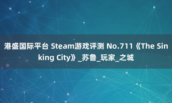 港盛国际平台 Steam游戏评测 No.711《The Sinking City》_苏鲁_玩家_之城