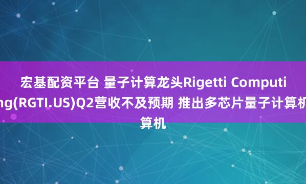 宏基配资平台 量子计算龙头Rigetti Computing(RGTI.US)Q2营收不及预期 推出多芯片量子计算机