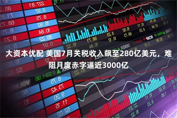 大资本优配 美国7月关税收入飙至280亿美元，难阻月度赤字逼近3000亿