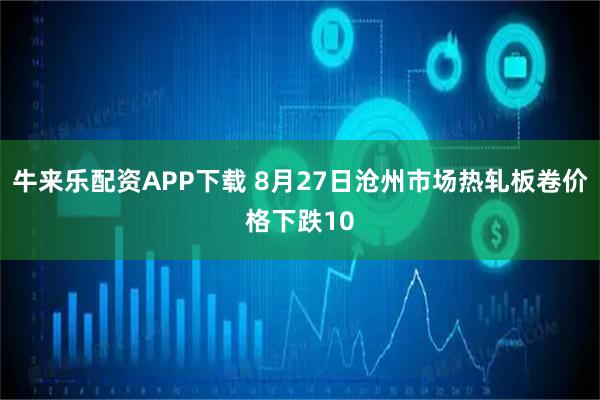 牛来乐配资APP下载 8月27日沧州市场热轧板卷价格下跌10