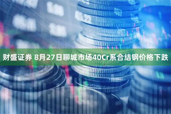财盛证券 8月27日聊城市场40Cr系合结钢价格下跌